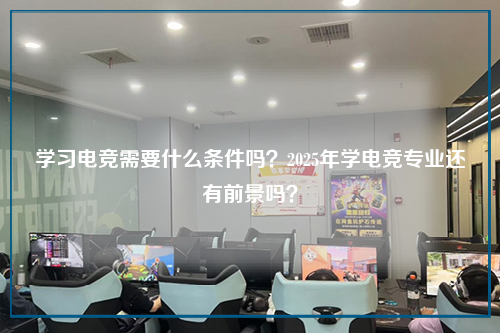 学习电竞需要什么条件吗？2025年学电竞专业还有前景吗？